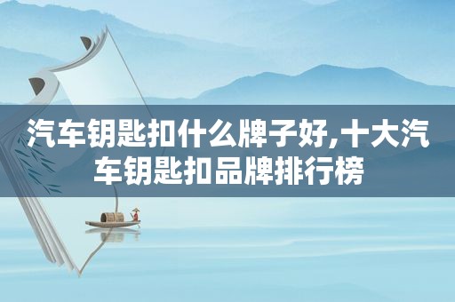 汽车钥匙扣什么牌子好,十大汽车钥匙扣品牌排行榜