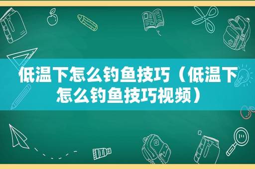 低温下怎么钓鱼技巧（低温下怎么钓鱼技巧视频）