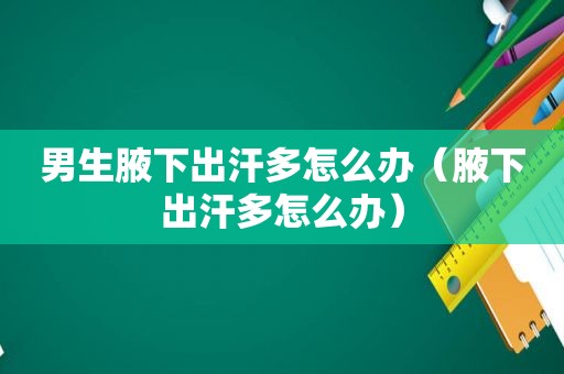 男生腋下出汗多怎么办（腋下出汗多怎么办）