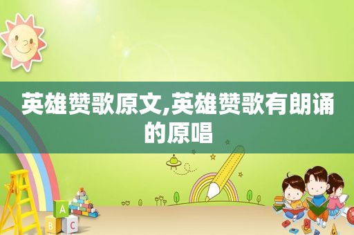 英雄赞歌原文,英雄赞歌有朗诵的原唱