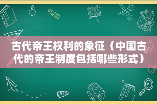 古代帝王权利的象征（中国古代的帝王制度包括哪些形式）