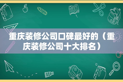 重庆装修公司口碑最好的（重庆装修公司十大排名）