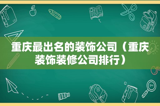 重庆最出名的装饰公司（重庆装饰装修公司排行）