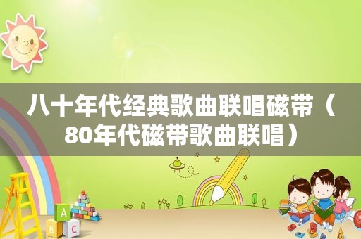 八十年代经典歌曲联唱磁带（80年代磁带歌曲联唱）
