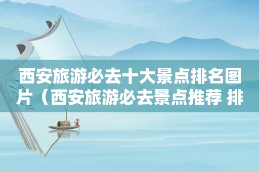 西安旅游必去十大景点排名图片（西安旅游必去景点推荐 排名）