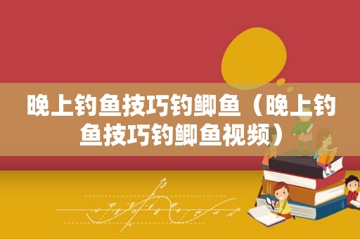 晚上钓鱼技巧钓鲫鱼（晚上钓鱼技巧钓鲫鱼视频）