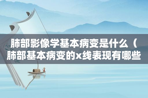 肺部影像学基本病变是什么（肺部基本病变的x线表现有哪些）
