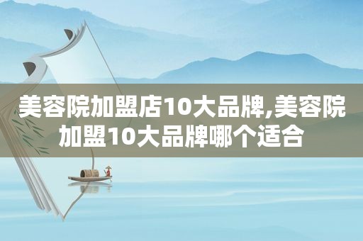 美容院加盟店10大品牌,美容院加盟10大品牌哪个适合