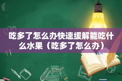 吃多了怎么办快速缓解能吃什么水果（吃多了怎么办）