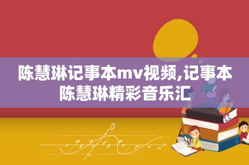 陈慧琳记事本mv视频,记事本陈慧琳精彩音乐汇
