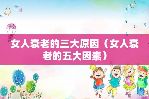 女人衰老的三大原因（女人衰老的五大因素）