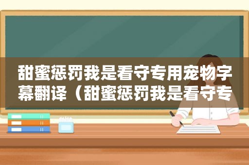 甜蜜惩罚我是看守专用宠物字幕翻译（甜蜜惩罚我是看守专用宠物）