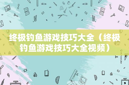 终极钓鱼游戏技巧大全（终极钓鱼游戏技巧大全视频）