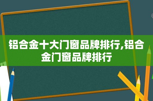 铝合金十大门窗品牌排行,铝合金门窗品牌排行