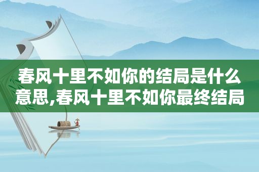 春风十里不如你的结局是什么意思,春风十里不如你最终结局