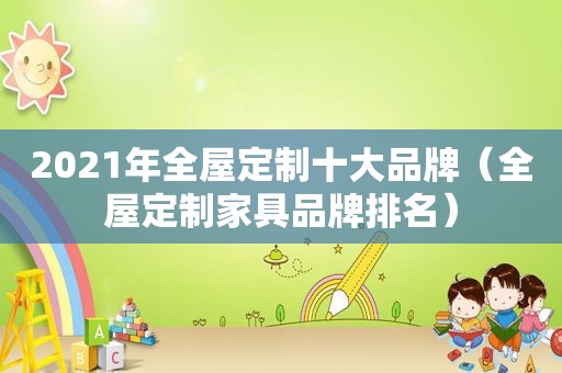 2021年全屋定制十大品牌（全屋定制家具品牌排名）