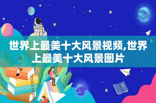 世界上最美十大风景视频,世界上最美十大风景图片