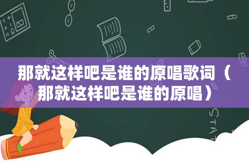 那就这样吧是谁的原唱歌词（那就这样吧是谁的原唱）