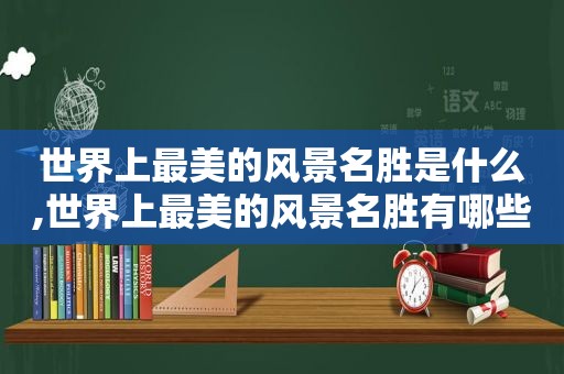 世界上最美的风景名胜是什么,世界上最美的风景名胜有哪些