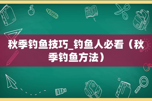 秋季钓鱼技巧_钓鱼人必看（秋季钓鱼方法）