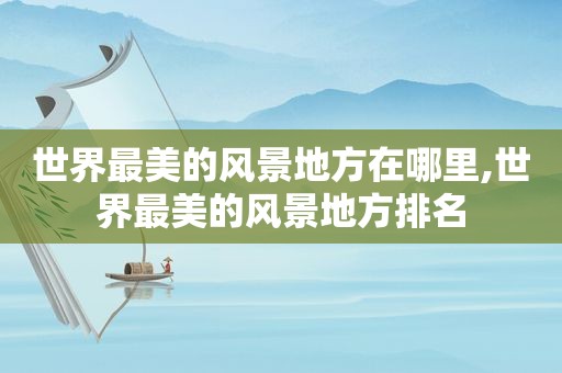 世界最美的风景地方在哪里,世界最美的风景地方排名