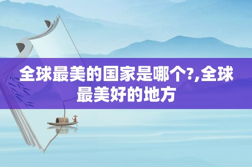全球最美的国家是哪个?,全球最美好的地方