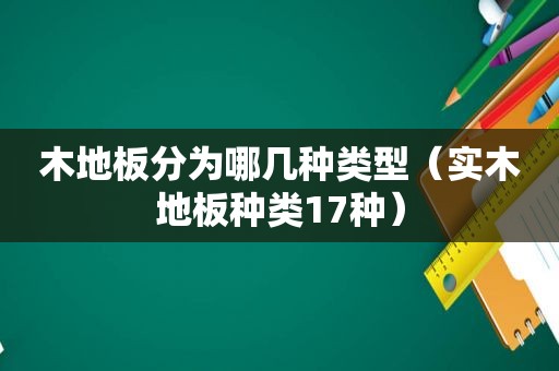 木地板分为哪几种类型（实木地板种类17种）