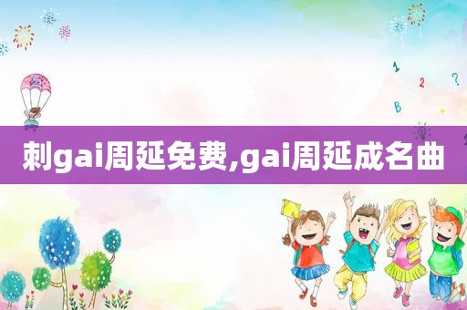 刺gai周延免费,gai周延成名曲