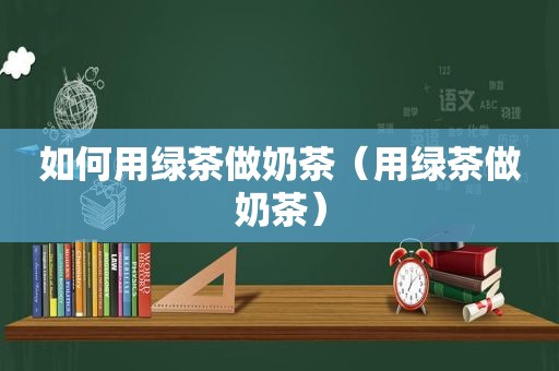 如何用绿茶做奶茶（用绿茶做奶茶）