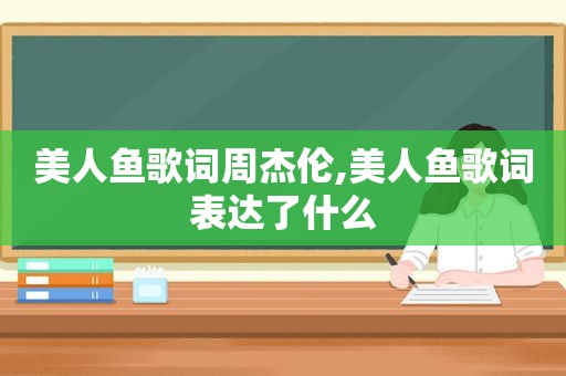 美人鱼歌词周杰伦,美人鱼歌词表达了什么