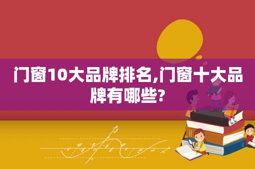 门窗10大品牌排名,门窗十大品牌有哪些?