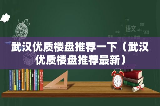 武汉优质楼盘推荐一下（武汉优质楼盘推荐最新）