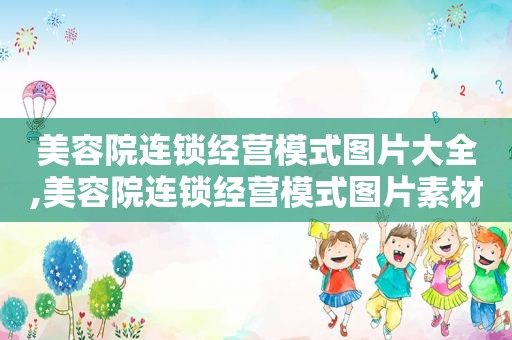 美容院连锁经营模式图片大全,美容院连锁经营模式图片素材
