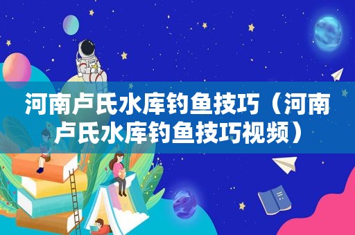 河南卢氏水库钓鱼技巧（河南卢氏水库钓鱼技巧视频）