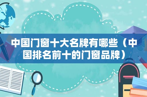 中国门窗十大名牌有哪些（中国排名前十的门窗品牌）