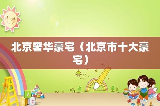 北京奢华豪宅（北京市十大豪宅）