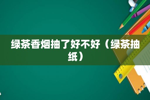 绿茶香烟抽了好不好（绿茶抽纸）