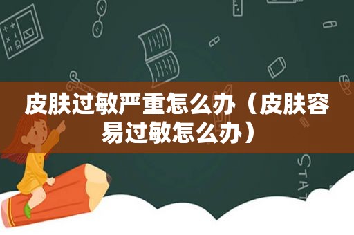 皮肤过敏严重怎么办（皮肤容易过敏怎么办）
