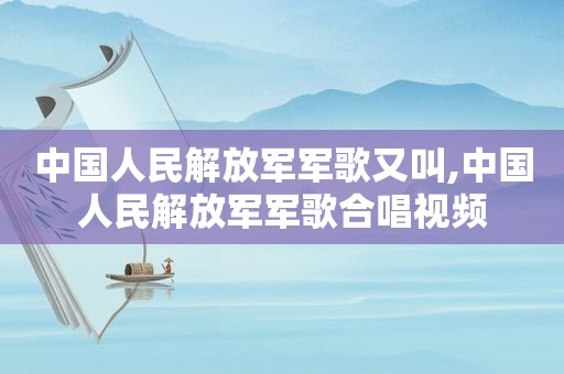 中国人民 *** 军歌又叫,中国人民 *** 军歌合唱视频