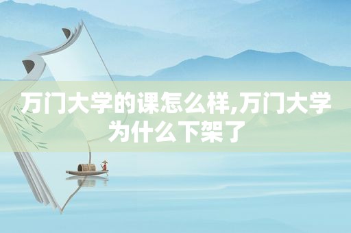 万门大学的课怎么样,万门大学为什么下架了