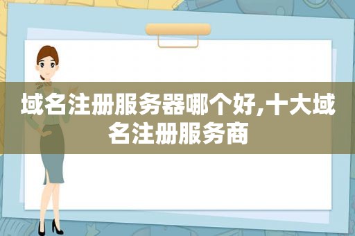 域名注册服务器哪个好,十大域名注册服务商