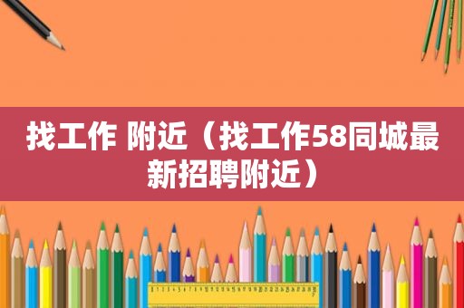 找工作 附近（找工作58同城最新招聘附近）