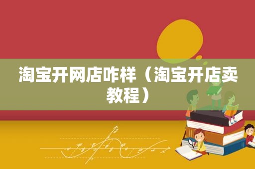 淘宝开网店咋样（淘宝开店卖教程）