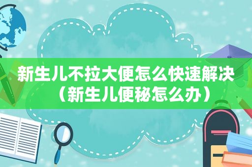 新生儿不拉大便怎么快速解决（新生儿便秘怎么办）