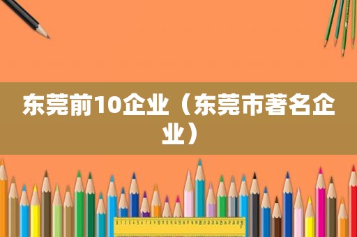 东莞前10企业（东莞市著名企业）