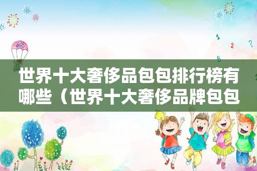 世界十大奢侈品包包排行榜有哪些（世界十大奢侈品牌包包都有哪些?）