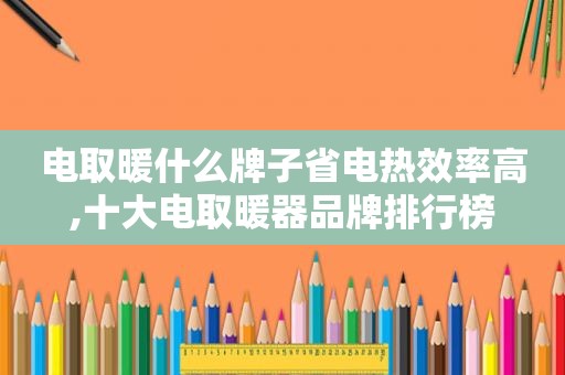 电取暖什么牌子省电热效率高,十大电取暖器品牌排行榜