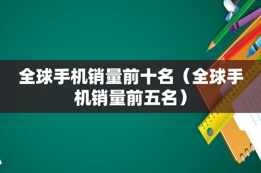 全球手机销量前十名（全球手机销量前五名）  第1张