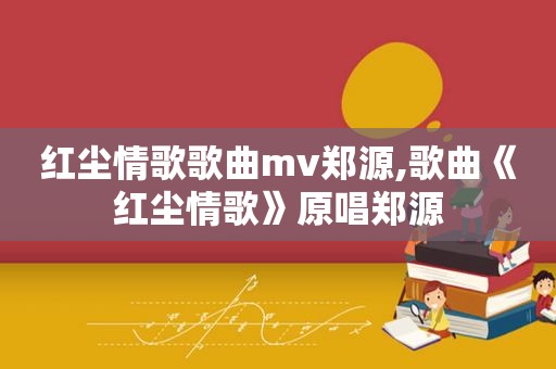 红尘情歌歌曲mv郑源,歌曲《红尘情歌》原唱郑源