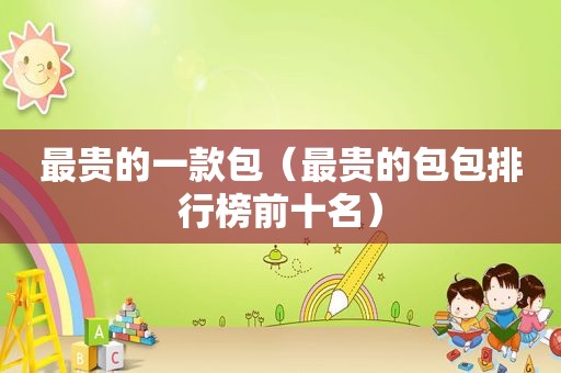 最贵的一款包（最贵的包包排行榜前十名）